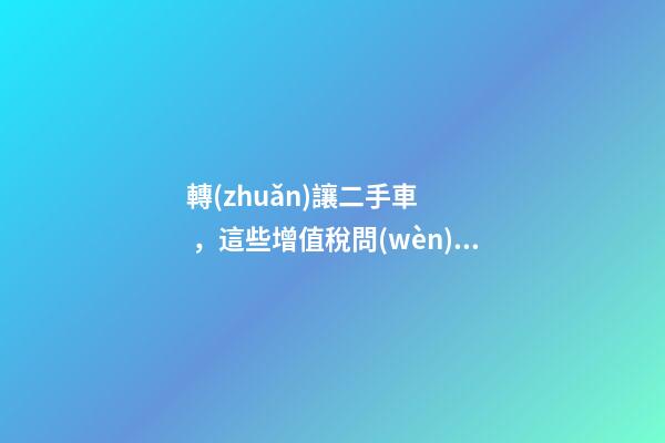 轉(zhuǎn)讓二手車，這些增值稅問(wèn)題必須知道